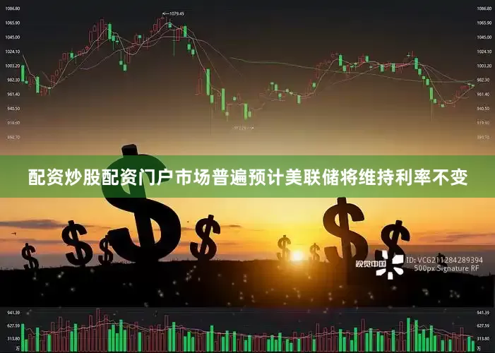 配资炒股配资门户市场普遍预计美联储将维持利率不变