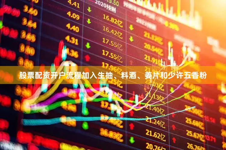 股票配资开户流程加入生抽、料酒、姜片和少许五香粉