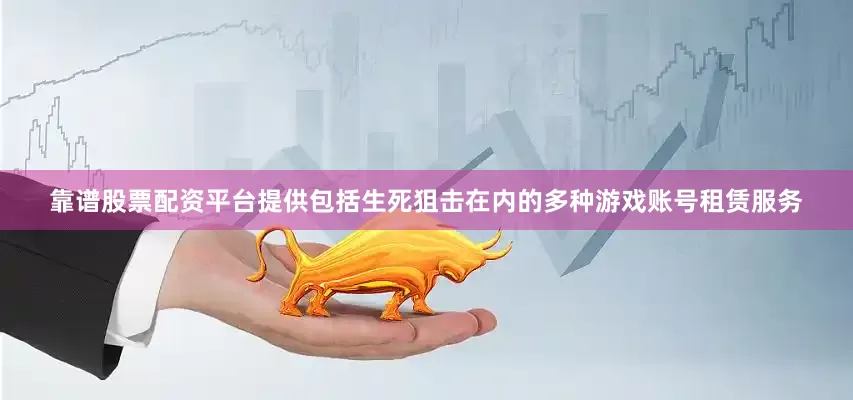 靠谱股票配资平台提供包括生死狙击在内的多种游戏账号租赁服务