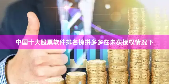 中国十大股票软件排名榜拼多多在未获授权情况下