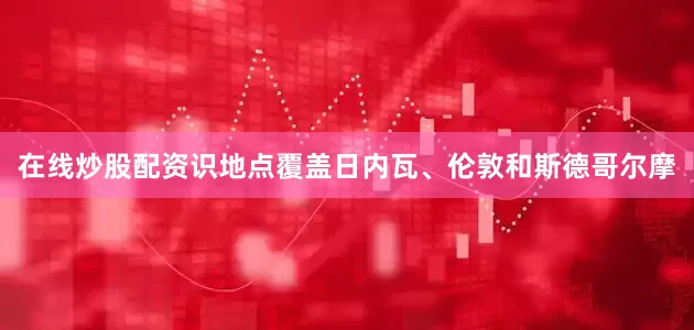 在线炒股配资识地点覆盖日内瓦、伦敦和斯德哥尔摩
