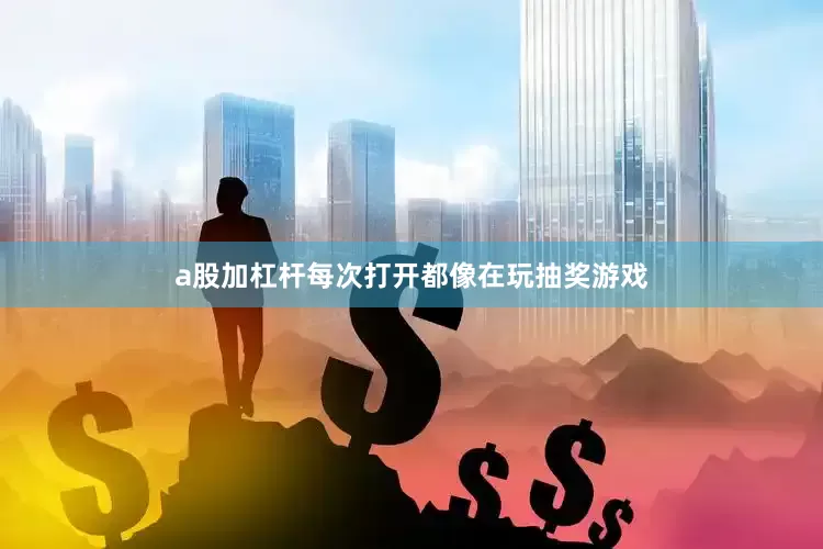 a股加杠杆每次打开都像在玩抽奖游戏