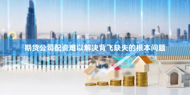 期货公司配资难以解决背飞缺失的根本问题