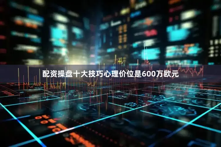 配资操盘十大技巧心理价位是600万欧元