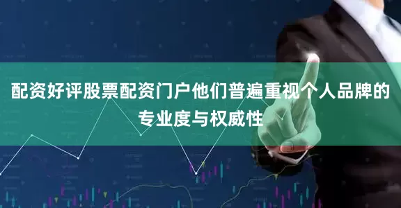 配资好评股票配资门户他们普遍重视个人品牌的专业度与权威性
