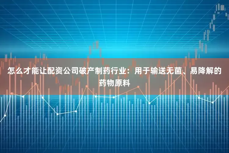 怎么才能让配资公司破产制药行业：用于输送无菌、易降解的药物原料