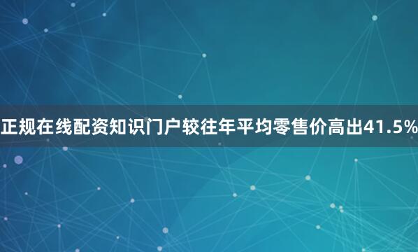 正规在线配资知识门户较往年平均零售价高出41.5%