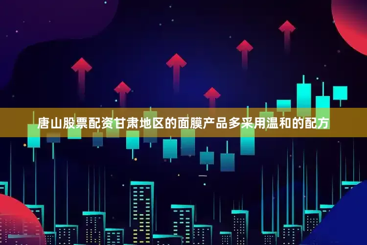 唐山股票配资甘肃地区的面膜产品多采用温和的配方