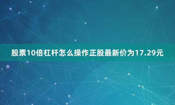 股票10倍杠杆怎么操作正股最新价为17.29元
