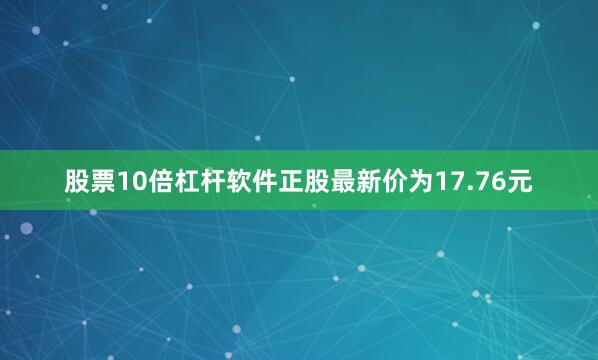 股票10倍杠杆软件正股最新价为17.76元