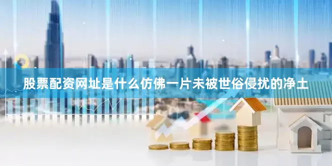 股票配资网址是什么仿佛一片未被世俗侵扰的净土