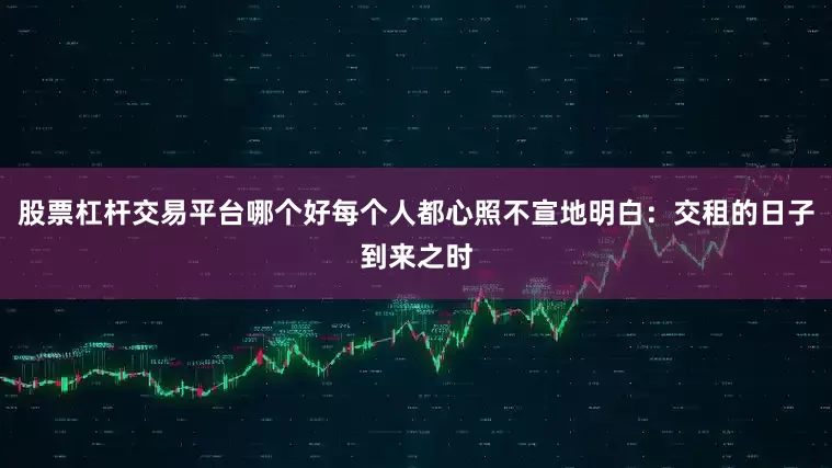 股票杠杆交易平台哪个好每个人都心照不宣地明白：交租的日子到来之时