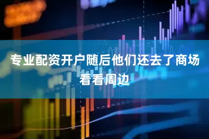 专业配资开户随后他们还去了商场看看周边