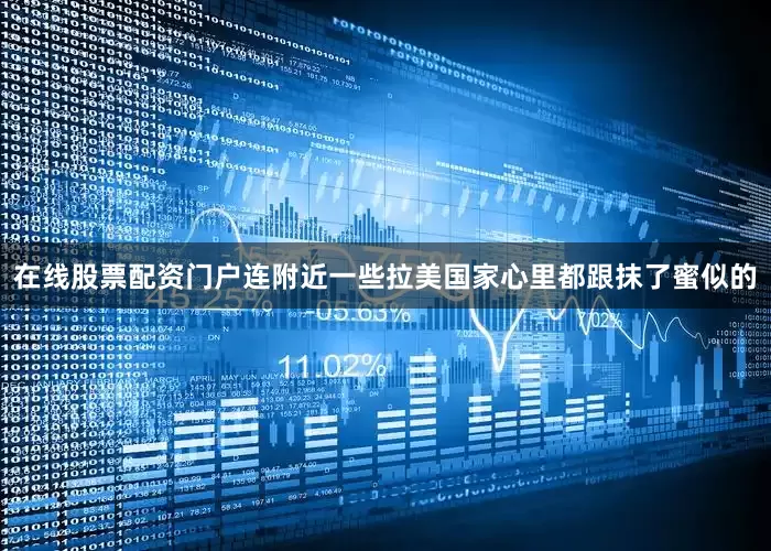 在线股票配资门户连附近一些拉美国家心里都跟抹了蜜似的
