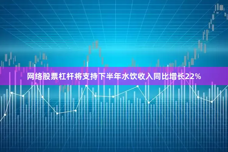 网络股票杠杆将支持下半年水饮收入同比增长22%