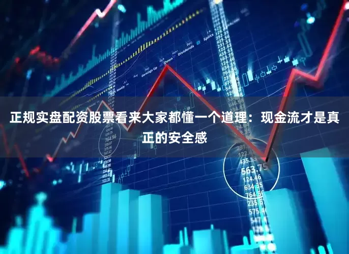 正规实盘配资股票看来大家都懂一个道理：现金流才是真正的安全感