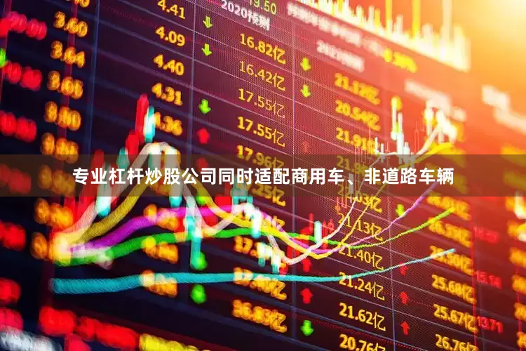 专业杠杆炒股公司同时适配商用车、非道路车辆