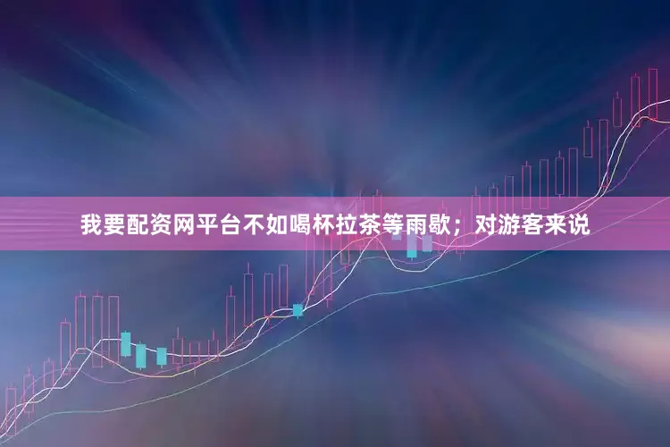我要配资网平台不如喝杯拉茶等雨歇；对游客来说