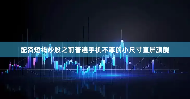 配资短线炒股之前普遍手机不菲的小尺寸直屏旗舰